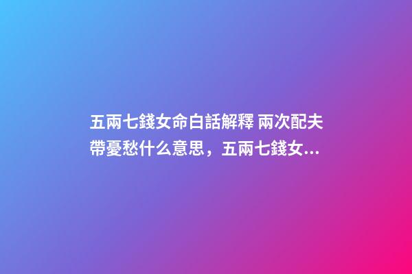 五兩七錢女命白話解釋 兩次配夫帶憂愁什么意思，五兩七錢女命白話解釋-第1張-觀點-玄機派
